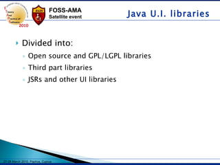 Divided into: Open source and GPL/LGPL libraries   Third part libraries   JSRs and other UI libraries   Java U.I. libraries 