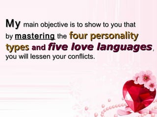 MyMy main objective is to show to you thatmain objective is to show to you that
byby masteringmastering thethe four personalityfour personality
typestypes andand five love languagesfive love languages,,
you will lessen your conflicts.you will lessen your conflicts.
 
