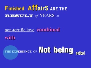 Finished AffffairS ARE THE
RESULTRESULT of YEARS Of
non-terrific love combinedcombined
withwith
THE EXPERIENCE OF Not beingNot being noticednoticed.........
 