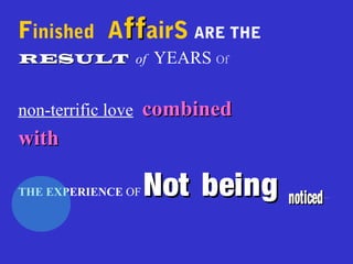 Finished AffffairS ARE THE
RESULTRESULT of YEARS Of
non-terrific love combinedcombined
withwith
THE EXPERIENCE OF Not beingNot being noticednoticed.........
 