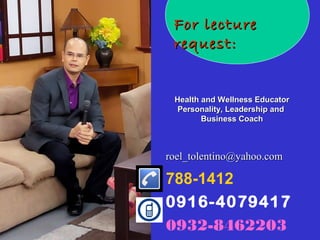 roel_tolentino@yahoo.comroel_tolentino@yahoo.com
788-1412
0916-4079417
0932-846220305/24/16
For lectureFor lecture
request:request:
Health and Wellness EducatorHealth and Wellness Educator
Personality, Leadership andPersonality, Leadership and
Business CoachBusiness Coach
 
