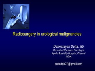 Radiosurgery in urological malignancies 
Debnarayan Dutta, MD 
Consultant Radiation Oncologist 
Apollo Speciality Hospital, Chennai 
INDIA 
duttadeb07@gmail.com 
 