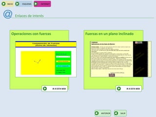 INICIO       ESQUEMA     INTERNET




         Enlaces de interés



    Operaciones con fuerzas                         Fuerzas en un plano inclinado




                                    IR A ESTA WEB                                IR A ESTA WEB




                                                             ANTERIOR    SALIR
 