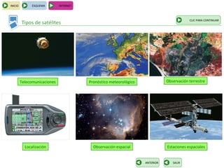 INICIO         ESQUEMA        INTERNET



                                                                                           CLIC PARA CONTINUAR
         Tipos de satélites




         Telecomunicaciones              Pronóstico meteorológico              Observación terrestre




           Localización                    Observación espacial                Estaciones espaciales


                                                                    ANTERIOR      SALIR
 