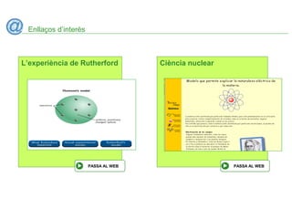 Enllaços d’interès
L’experiència de Rutherford
PASSA AL WEB
Ciència nuclear
PASSA AL WEB
 