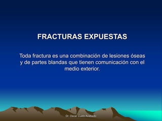 Dr. Oscar Cueto Acebedo
FRACTURAS EXPUESTAS
Toda fractura es una combinación de lesiones óseas
y de partes blandas que tienen comunicación con el
medio exterior.
 