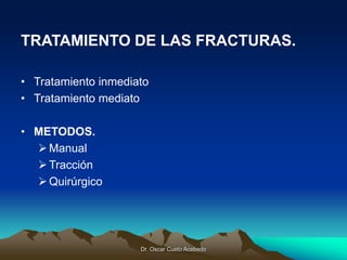 Dr. Oscar Cueto Acebedo
TRATAMIENTO DE LAS FRACTURAS.
• Tratamiento inmediato
• Tratamiento mediato
• METODOS.
Manual
Tr...