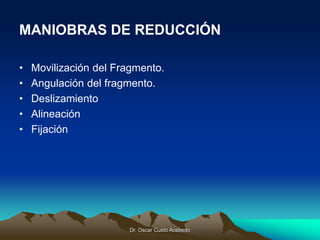 Dr. Oscar Cueto Acebedo
MANIOBRAS DE REDUCCIÓN
• Movilización del Fragmento.
• Angulación del fragmento.
• Deslizamiento
•...