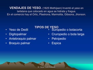 Dr. Oscar Cueto Acebedo
VENDAJES DE YESO. (1825 Mothijsen) Inventó el yeso en
tarlatana que colocado en agua se hidrata y ...
