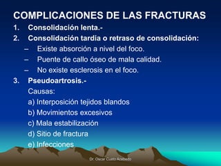 Dr. Oscar Cueto Acebedo
COMPLICACIONES DE LAS FRACTURAS
1. Consolidación lenta.-
2. Consolidación tardia o retraso de cons...