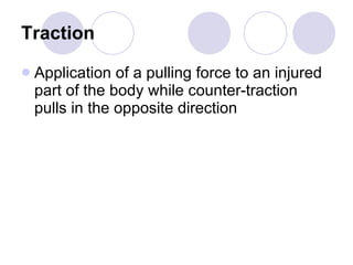 Traction Application of a pulling force to an injured part of the body while counter-traction pulls in the opposite direction 