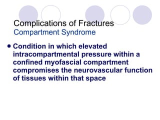 Complications of Fractures Compartment Syndrome Condition in which elevated intracompartmental pressure within a confined myofascial compartment compromises the neurovascular function of tissues within that space 