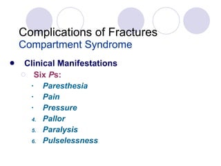 Complications of Fractures Compartment Syndrome Clinical Manifestations Six  P s: Paresthesia Pain   Pressure Pallor Paralysis Pulselessness 