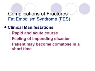 Complications of Fractures Fat Embolism Syndrome (FES) Clinical Manifestations Rapid and acute course Feeling of impending disaster Patient may become comatose in a short time 