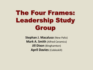 The Four Frames:
Leadership Study
Group
Stephan J. Macaluso (New Paltz)
Mark A. Smith (Alfred Ceramics)
Jill Dixon (Binghamton)
April Davies (Cobleskill)
 