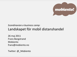 Scandinavian e-business camp: Landskapet för mobil distanshandel 26 maj 2011  Frans Borgstrand Mobiento [email_address] Twitter: @_Mobiento 