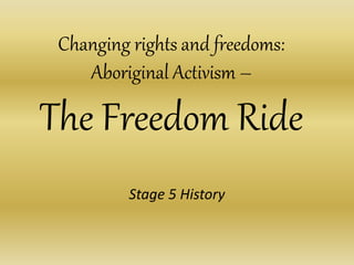 Changing rights and freedoms:
Aboriginal Activism –
The Freedom Ride
Stage 5 History
 