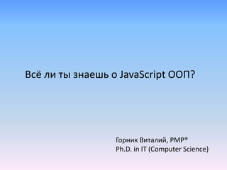 Горник Виталий, PMP®
Ph.D. in IT (Computer Science)
Всё ли ты знаешь о JavaScript ООП?
 