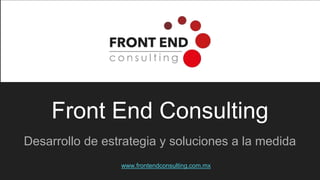 Front End Consulting
Desarrollo de estrategia y soluciones a la medida
www.frontendconsulting.com.mx
 