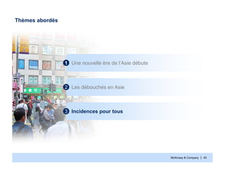 McKinsey & Company | 40
Thèmes abordés
Une nouvelle ère de l’Asie débute1
Les débouchés en Asie2
Incidences pour tous3
 