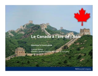 McKinsey & Company |
Le Canada à l’ère de l’Asie
Le 30 mai 2013
Atlantique à l’avant-garde
Dominic Barton
Directeur général mondial, McKinsey & Company
 