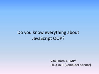 Vitali Hornik, PMP®
Ph.D. in IT (Computer Science)
Do you know everything about
JavaScript OOP?
 