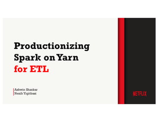 Ashwin Shankar
Nezih Yigitbasi
Productionizing
Spark onYarn
for ETL
 