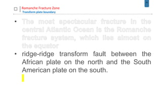25
Romanche Fracture Zone
Transform plate boundary
•
• ridge-ridge transform fault between the
African plate on the north and the South
American plate on the south.
 