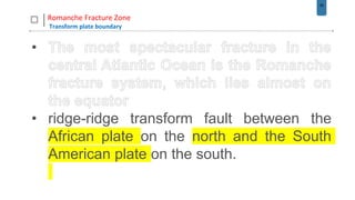 26
Romanche Fracture Zone
Transform plate boundary
•
• ridge-ridge transform fault between the
African plate on the north and the South
American plate on the south.
 