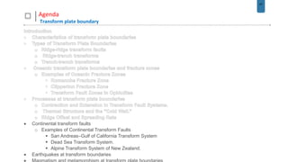 47
Agenda
Transform plate boundary
 Continental transform faults
o Examples of Continental Transform Faults
 San Andreas–Gulf of California Transform System
 Dead Sea Transform System.
 Alpine Transform System of New Zealand.
 Earthquakes at transform boundaries
 