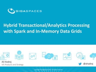 1
Hybrid Transactional/Analytics Processing
with Spark and In-Memory Data Grids
Copyright © GigaSpaces 2017. All rights reserved.
Ali Hodroj
VP, Products and Strategy @ahodroj
 