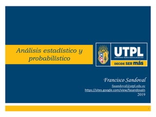 Francisco Sandoval
fasandoval@utpl.edu.ec
https://sites.google.com/view/fasandovaln
2019
Análisis estadístico y
probabilístico
1
 