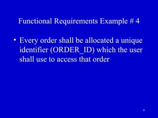 9
Functional Requirements Example # 4
• Every order shall be allocated a unique
identifier (ORDER_ID) which the user
shall use to access that order
 
