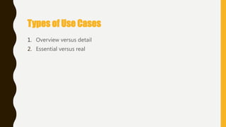 Types of Use Cases
1. Overview versus detail
2. Essential versus real
 