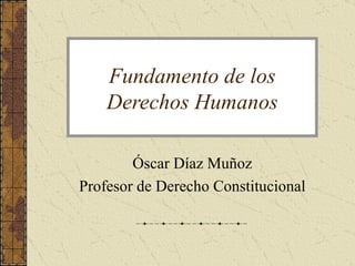 Fundamento de los Derechos Humanos Óscar Díaz Muñoz Profesor de Derecho Constitucional 