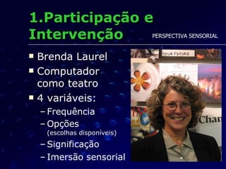 1.Participação e Intervenção Brenda Laurel Computador  como teatro 4 variáveis: Frequência Opções  (escolhas disponíveis) Significação Imersão sensorial PERSPECTIVA SENSORIAL 