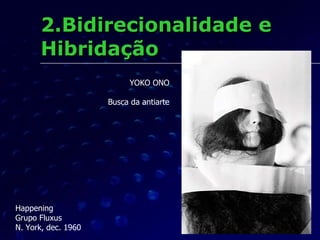 2.Bidirecionalidade e Hibridação Happening Grupo Fluxus N. York, dec. 1960 YOKO ONO Busca da antiarte 
