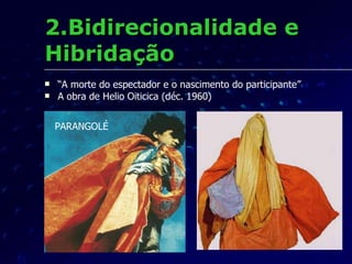 2.Bidirecionalidade e Hibridação “ A morte do espectador e o nascimento do participante” A obra de Helio Oiticica (déc. 1960) PARANGOLÉ 