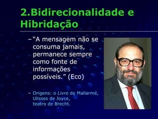 2.Bidirecionalidade e Hibridação “ A mensagem não se consuma jamais, permanece sempre como fonte de informações possíveis.” (Eco) Origens: o  Livre  de Mallarmé, Ulisses de Joyce,  teatro de Brecht. 