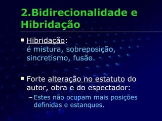 2.Bidirecionalidade e Hibridação Hibridação :  é mistura, sobreposição, sincretismo, fusão. Forte  alteração no estatuto  do autor, obra e do espectador: Estes não ocupam mais posições definidas e estanques. 