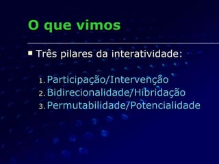 O que vimos Três pilares da interatividade: Participação/Intervenção Bidirecionalidade/Hibridação Permutabilidade/Potencialidade 