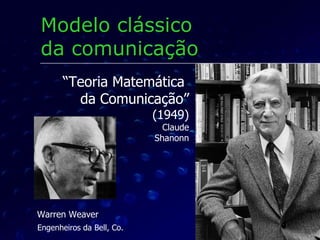 “ Teoria Matemática  da Comunicação” (1949) Claude Shanonn Modelo clássico  da comunicação Warren Weaver Engenheiros da Bell, Co. 
