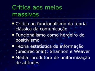 Crítica ao funcionalismo da teoria clássica da comunicação Funcionalismo como herdeiro do positivismo Teoria estatística da informação (unidirecional): Shannon e Weaver Media: produtora de uniformização de atitudes Crítica aos meios  massivos 
