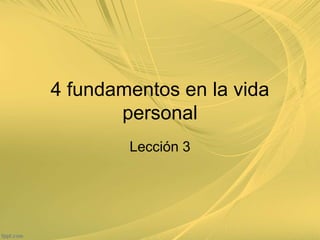 4 fundamentos en la vida
personal
Lección 3
 