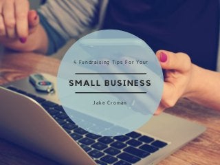 SMALL BUSINESS
4 Fundraising Tips For Your
Jake Croman
 