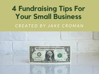 4 Fundraising Tips For
Your Small Business
C R E A T E D B Y J A K E C R O M A N
 