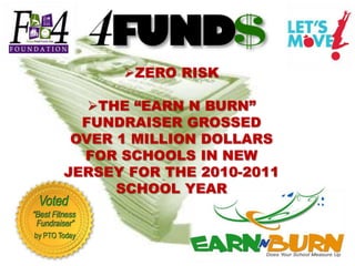 d




      ZERO RISK

   THE “EARN N BURN”
  FUNDRAISER GROSSED
 OVER 1 MILLION DOLLARS
  FOR SCHOOLS IN NEW
JERSEY FOR THE 2010-2011
      SCHOOL YEAR
 