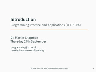 Dr. Martin Chapman
programming@kcl.ac.uk
martinchapman.co.uk/teaching
Programming Practice and Applications (4CCS1PPA)
Introduction
Q: What does the term `programming’ mean to you? 1
Thursday 29th September
 