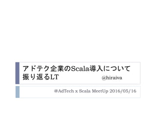 アドテク企業のScala導入について
振り返るLT @hiraiva
＠AdTech x Scala MeetUp 2016/05/16
 