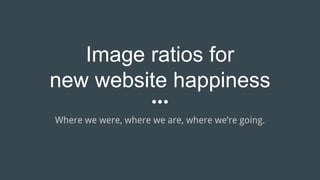 Image ratios for
new website happiness
Where we were, where we are, where we’re going.
 